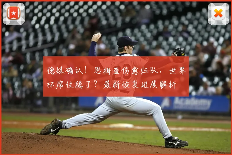 德媒确认！恩梅查伤愈归队，世界杯席位稳了？最新恢复进展解析