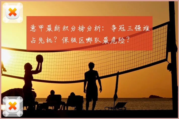 意甲最新积分榜分析：争冠三强谁占先机？保级区哪队最危险？