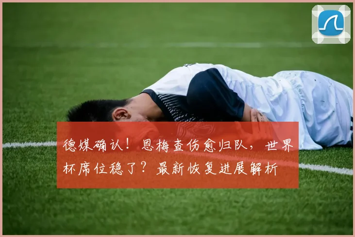德媒确认！恩梅查伤愈归队，世界杯席位稳了？最新恢复进展解析