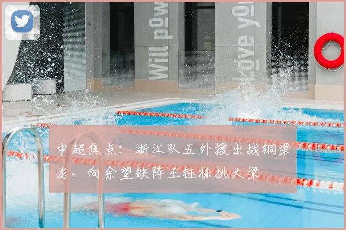 中超焦点：浙江队五外援出战铜梁龙，向余望缺阵王钰栋挑大梁