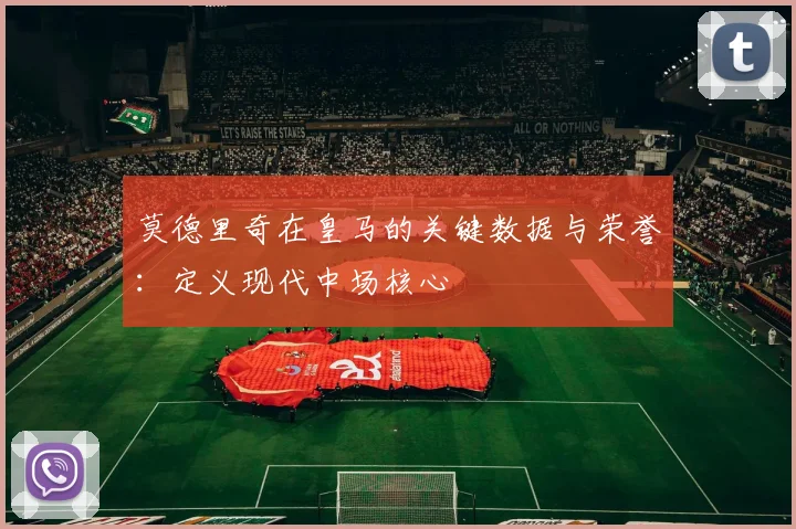 莫德里奇在皇马的关键数据与荣誉：定义现代中场核心