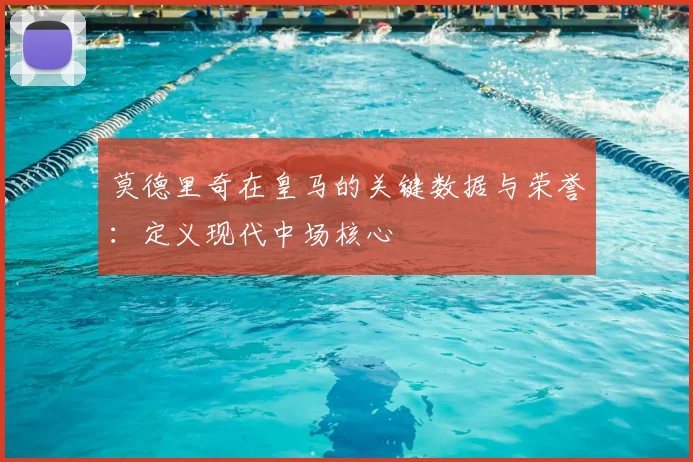 莫德里奇在皇马的关键数据与荣誉：定义现代中场核心