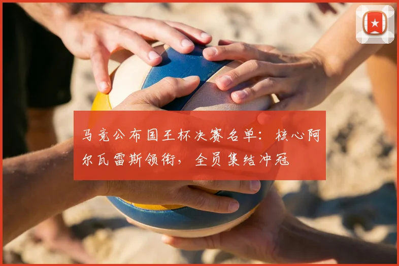 马竞公布国王杯决赛名单：核心阿尔瓦雷斯领衔，全员集结冲冠