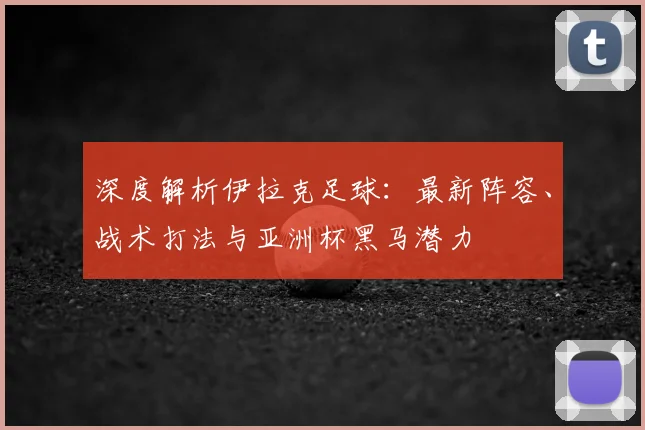 深度解析伊拉克足球:最新阵容、战术打法与亚洲杯黑马潜力