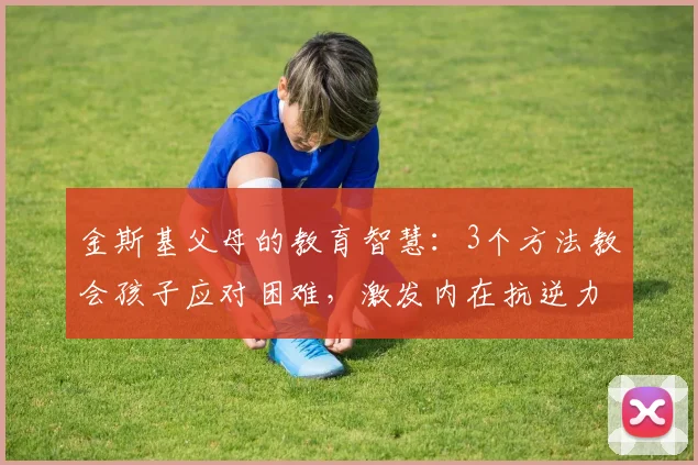金斯基父母的教育智慧：3个方法教会孩子应对困难，激发内在抗逆力