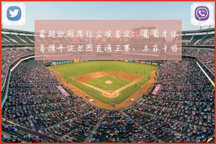 葡超欧冠席位尘埃落定：葡萄牙体育携手波尔图直通正赛，本菲卡将战欧联资格赛