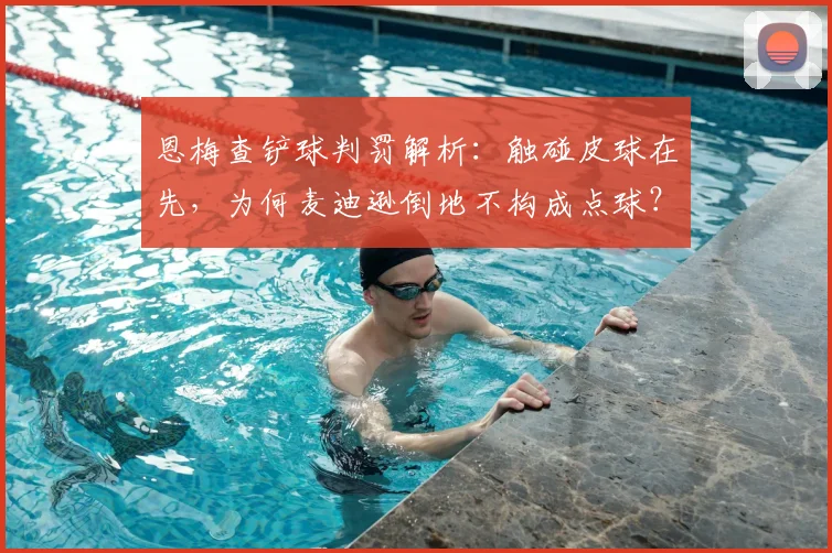 恩梅查铲球判罚解析：触碰皮球在先，为何麦迪逊倒地不构成点球？英超裁判尺度解读