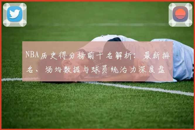 NBA历史得分榜前十名解析：最新排名、场均数据与球员统治力深度盘点