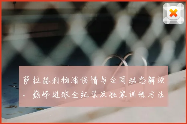 萨拉赫利物浦伤情与合同动态解读，巅峰进球全纪录及独家训练方法分析