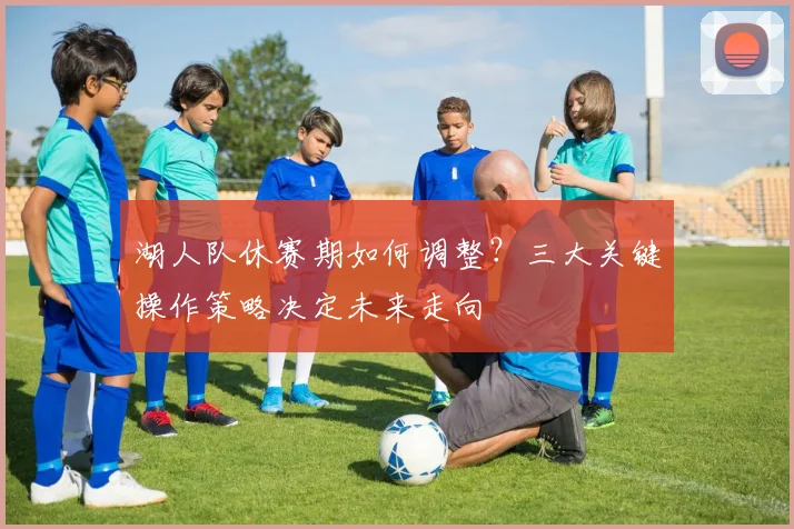 湖人队休赛期如何调整？三大关键操作策略决定未来走向