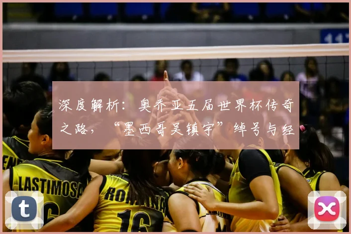 深度解析：奥乔亚五届世界杯传奇之路，“墨西哥吴镇宇”绰号与经典扑救全回顾