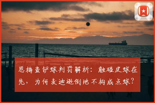 恩梅查铲球判罚解析：触碰皮球在先，为何麦迪逊倒地不构成点球？英超裁判尺度解读