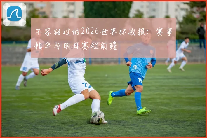 不容错过的2026世界杯战报：赛事精华与明日赛程前瞻